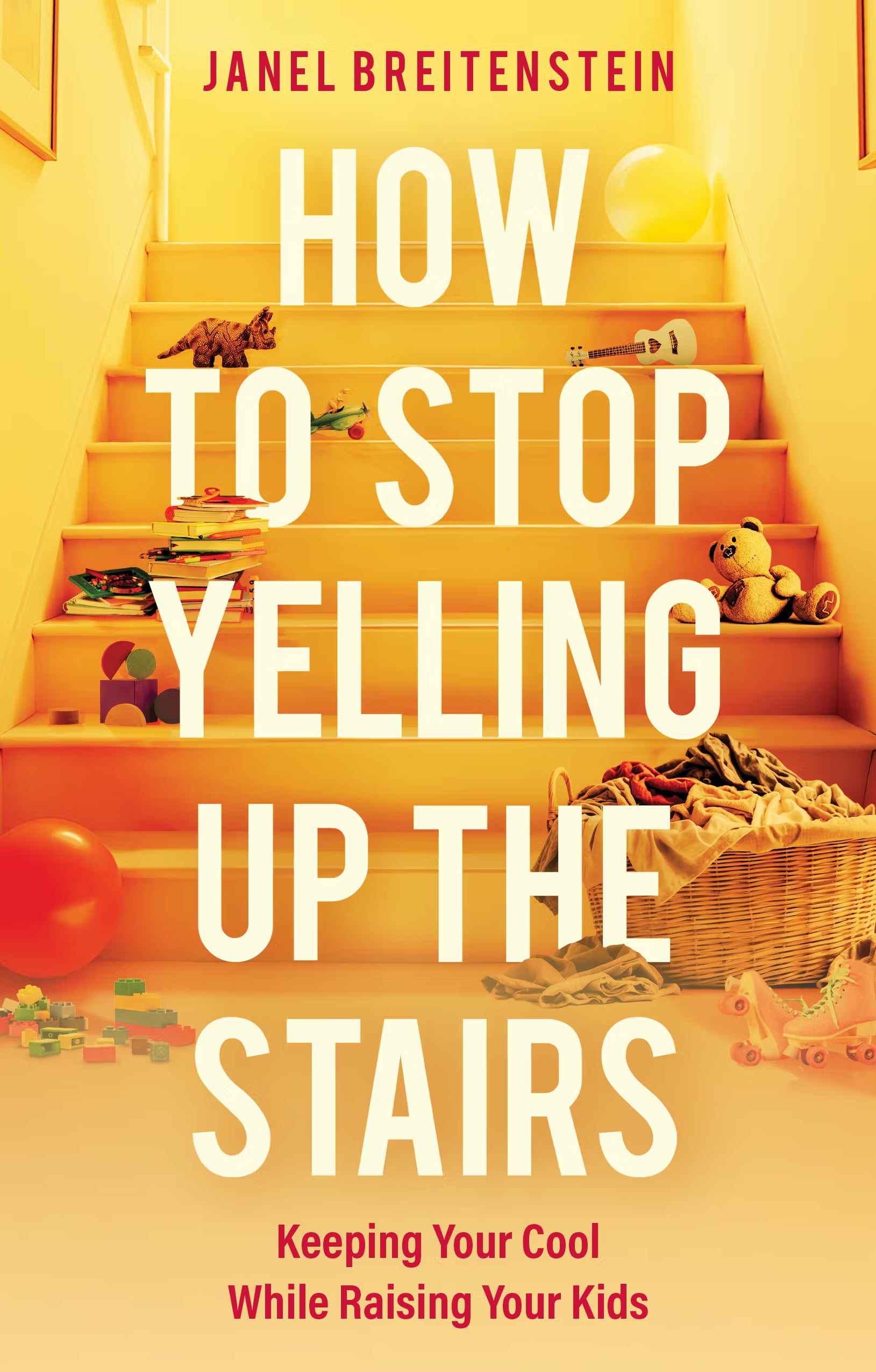 How to Stop Yelling Up the Stairs: Keeping Your Cool While Raising Your Kids. By Janel Breitenstein.