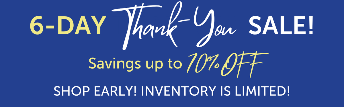 6-Day Thank You Sale! Savings up to 70% off. Shop early, inventory is limited!