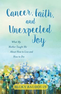 Cover image for Cancer, Faith, and Unexpected Joy, isbn: 9780825444746