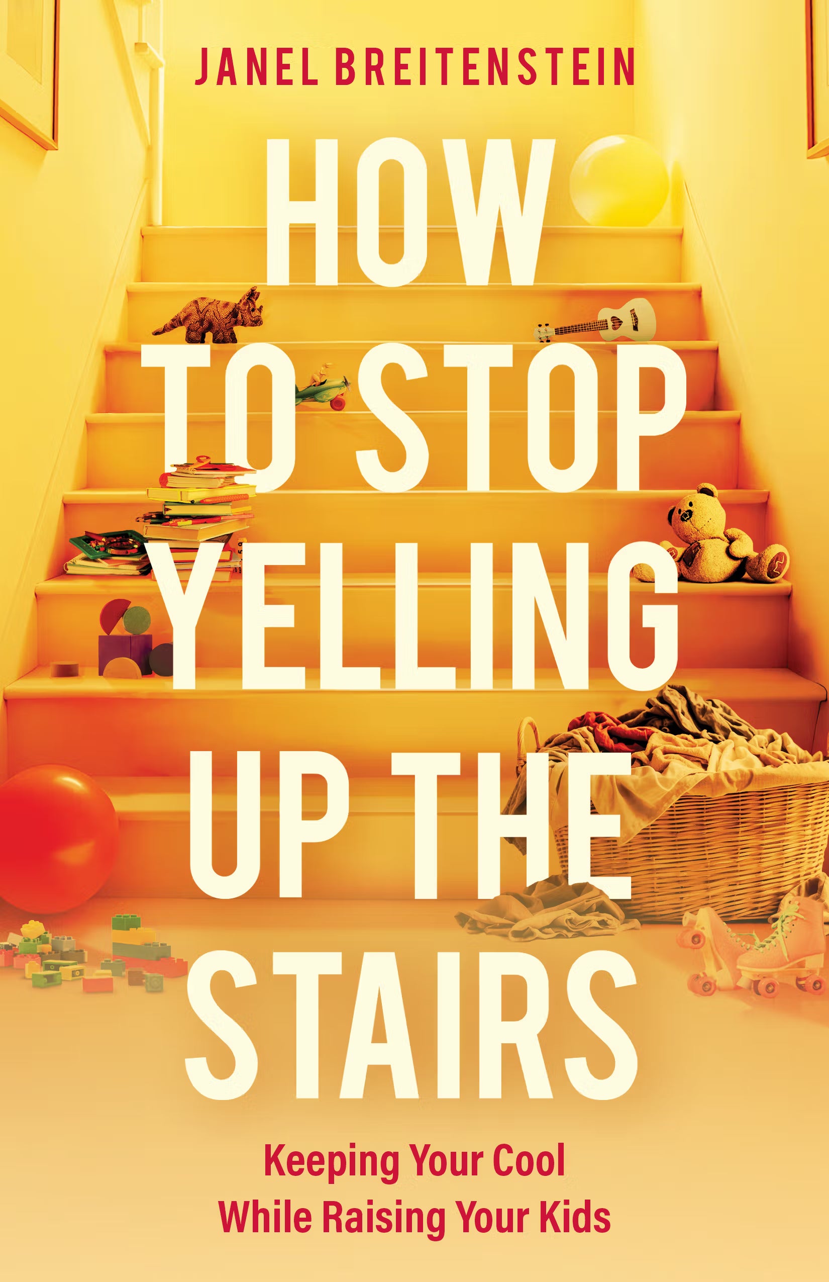 How to Stop Yelling Up the Stairs: Keeping Your Cool While Raising Your Kids. By Janel Breitenstein.